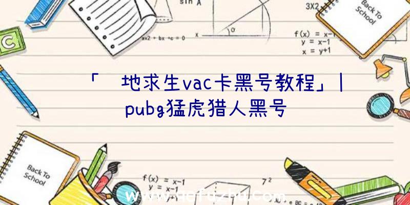 「绝地求生vac卡黑号教程」|pubg猛虎猎人黑号